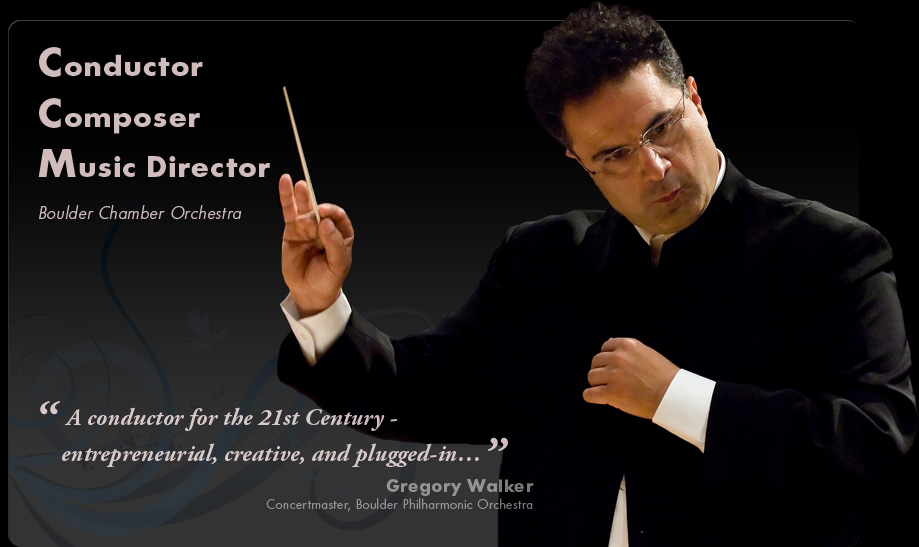 Conductor, Composer, and Music Director of the Boulder Chamber Orchestra. ''A conductor for the 21st Century - entrepreneurial, creative, and plugged-in...'' says Gregory Walker, Concertmaster, Boulder Philarmonic Orchestra
